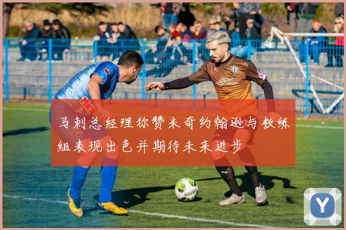 马刺总经理称赞米奇约翰逊与教练组表现出色并期待未来进步