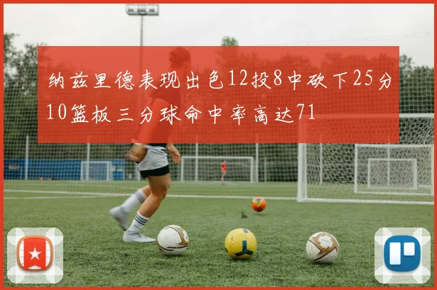 纳兹里德表现出色12投8中砍下25分10篮板三分球命中率高达71