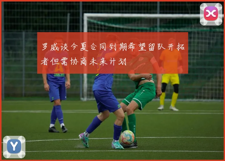 罗威谈今夏合同到期希望留队开拓者但需协商未来计划