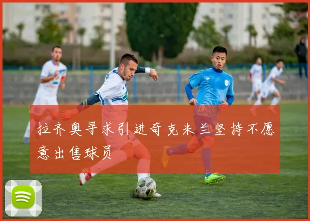 拉齐奥寻求引进奇克米兰坚持不愿意出售球员