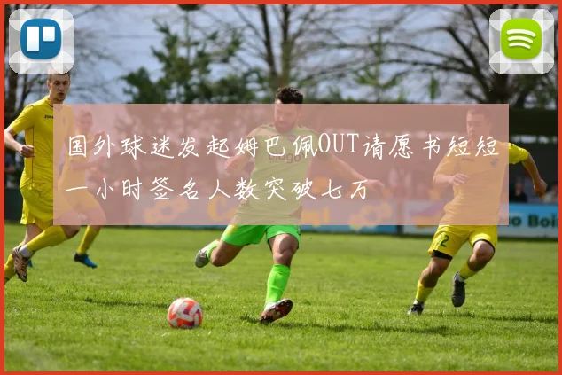 国外球迷发起姆巴佩OUT请愿书短短一小时签名人数突破七万