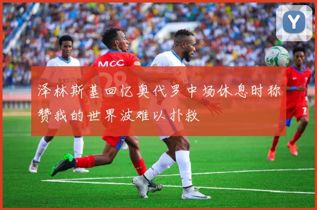 泽林斯基回忆奥代罗中场休息时称赞我的世界波难以扑救