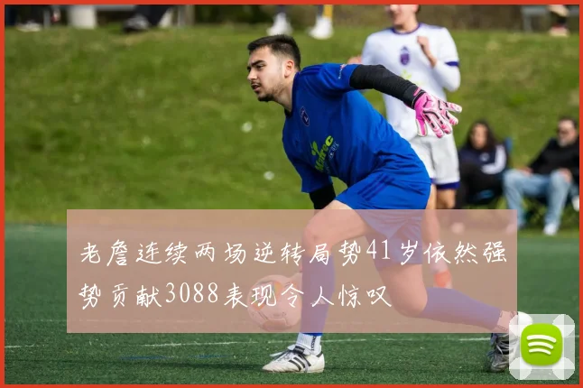 老詹连续两场逆转局势41岁依然强势贡献3088表现令人惊叹