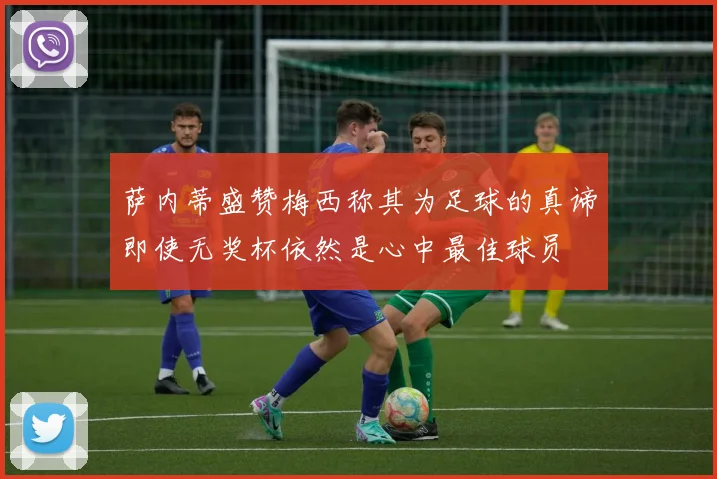 萨内蒂盛赞梅西称其为足球的真谛即使无奖杯依然是心中最佳球员