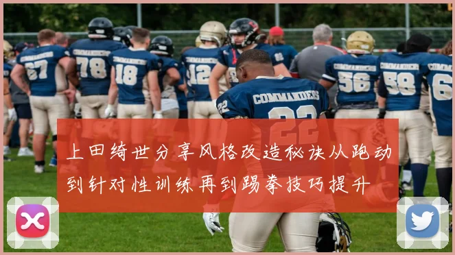 上田绮世分享风格改造秘诀从跑动到针对性训练再到踢拳技巧提升