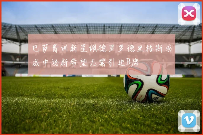 巴萨青训新星佩德罗罗德里格斯或成中场新希望无需引进B席