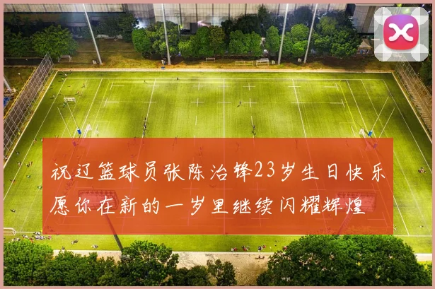 祝辽篮球员张陈治锋23岁生日快乐愿你在新的一岁里继续闪耀辉煌