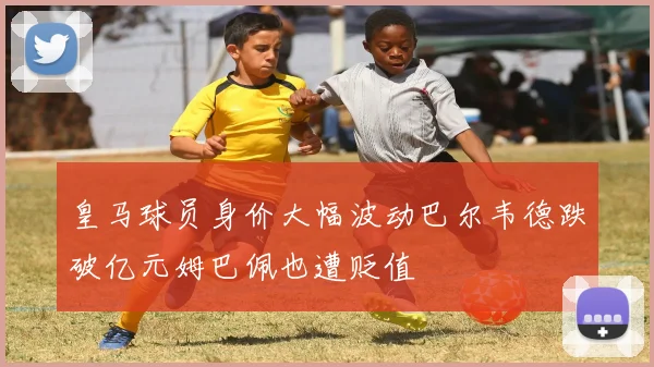 皇马球员身价大幅波动巴尔韦德跌破亿元姆巴佩也遭贬值