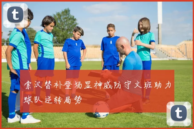 索汉替补登场显神威防守文班助力球队逆转局势