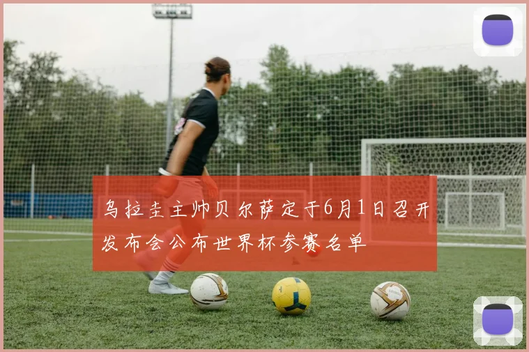 乌拉圭主帅贝尔萨定于6月1日召开发布会公布世界杯参赛名单