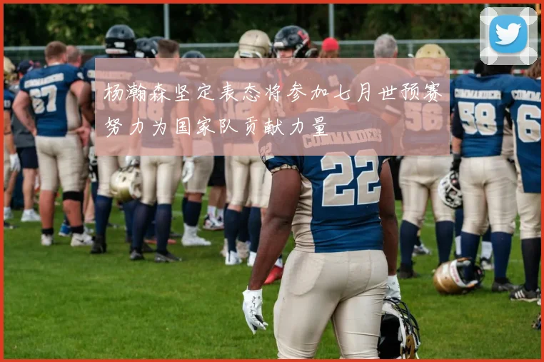 杨瀚森坚定表态将参加七月世预赛努力为国家队贡献力量